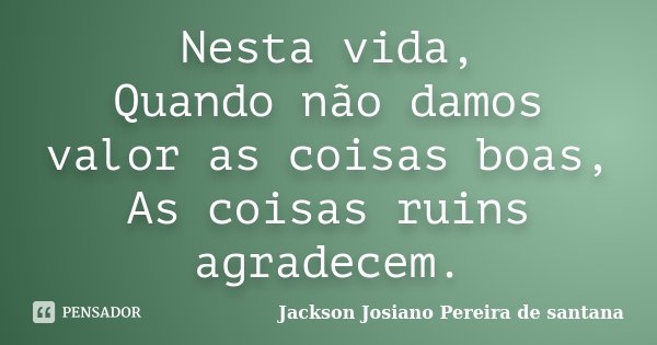 Nesta vida, Quando não damos valor as coisas boas, As coisas ruins agradecem.... Frase de Jackson Josiano Pereira de Santana.