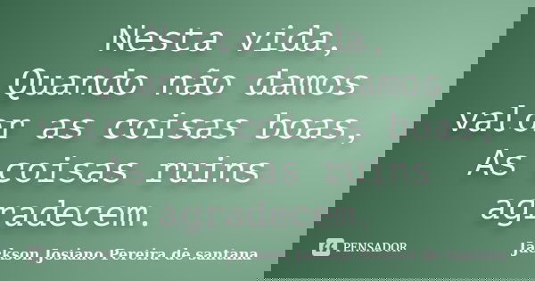 Nesta vida, Quando não damos valor as coisas boas, As coisas ruins agradecem.... Frase de Jackson Josiano Pereira de Santana.