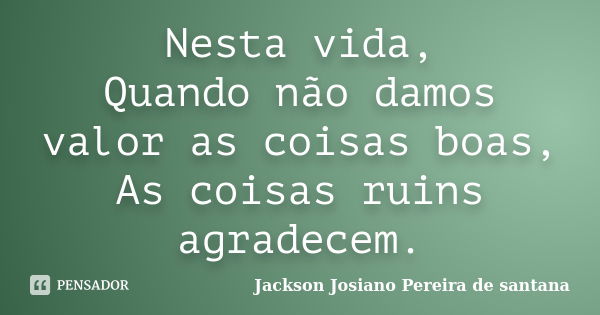 Nesta vida, Quando não damos valor as coisas boas, As coisas ruins agradecem.... Frase de Jackson Josiano Pereira de Santana.