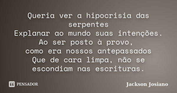 Queria ver a hipocrisia das serpentes Explanar ao mundo suas intenções. Ao ser posto à provo, como era nossos antepassados Que de cara limpa, não se escondiam n... Frase de Jackson Josiano.