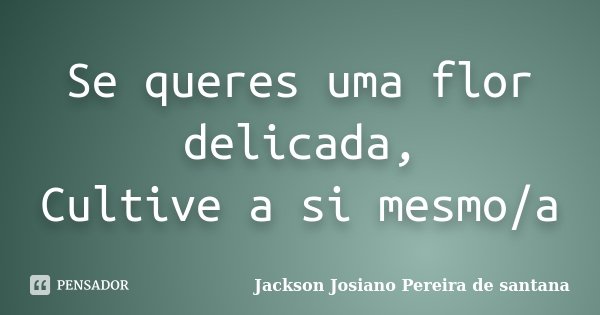 Se queres uma flor delicada, Cultive a si mesmo/a... Frase de Jackson Josiano Pereira De Santana.
