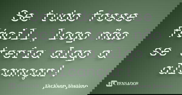Se tudo fosse fácil, logo não se teria algo a alcançar!... Frase de Jackson Josiano.