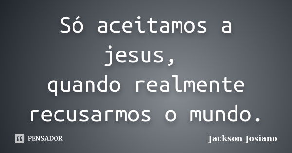 Só aceitamos a jesus, quando realmente recusarmos o mundo.... Frase de Jackson Josiano.