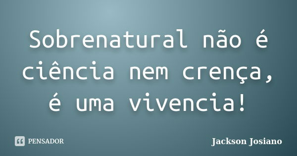 Sobrenatural não é ciência nem crença, é uma vivencia!... Frase de Jackson Josiano.