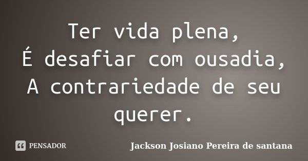 Ter vida plena, É desafiar com ousadia, A contrariedade de seu querer.... Frase de Jackson Josiano Pereira de Santana.