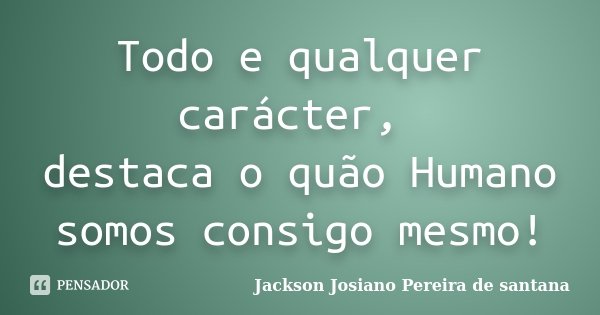 Todo e qualquer carácter, destaca o quão Humano somos consigo mesmo!... Frase de Jackson Josiano Pereira de Santana.