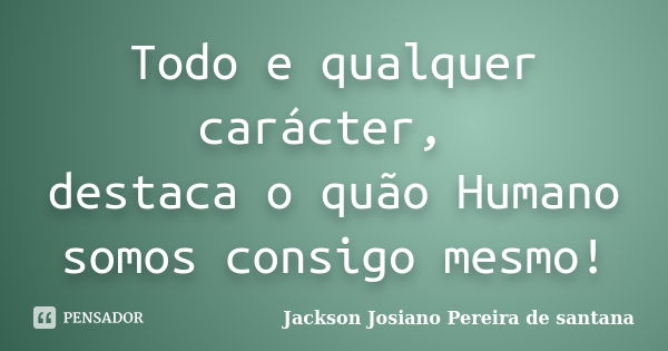 Todo e qualquer carácter, destaca o quão Humano somos consigo mesmo!... Frase de Jackson Josiano Pereira de Santana.