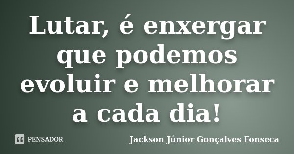 Lutar, é enxergar que podemos evoluir e melhorar a cada dia!... Frase de Jackson Júnior Gonçalves Fonseca.