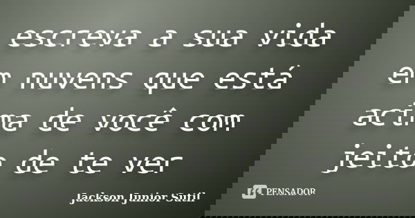 escreva a sua vida em nuvens que está acima de você com jeito de te ver... Frase de Jackson júnior sutil.