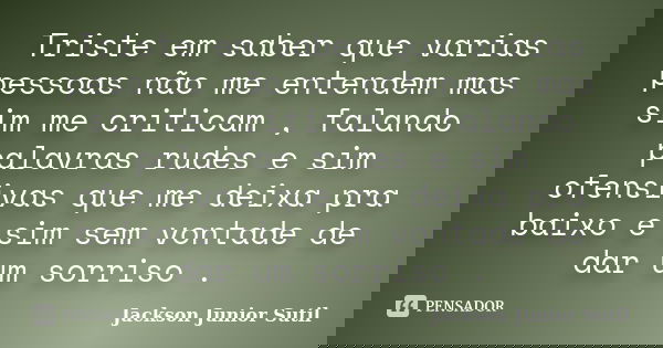 Triste em saber que varias pessoas não me entendem mas sim me criticam , falando palavras rudes e sim ofensivas que me deixa pra baixo e sim sem vontade de dar ... Frase de Jackson Júnior Sutil.
