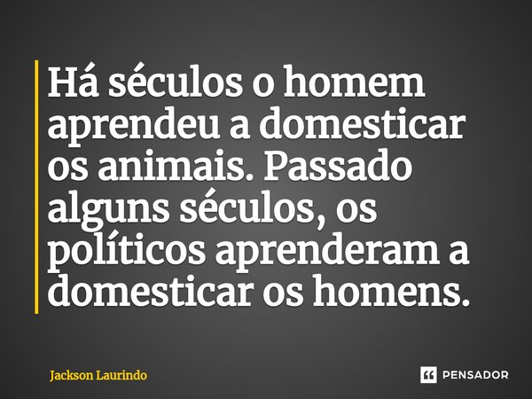 ⁠Há séculos o homem aprendeu a domesticar os animais. Passado alguns séculos, os políticos aprenderam a domesticar os homens.... Frase de Jackson Laurindo.