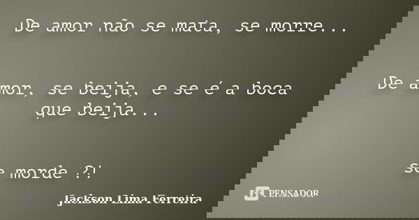 De amor não se mata, se morre... De amor, se beija, e se é a boca que beija... se morde ?!... Frase de Jackson Lima Ferreira.