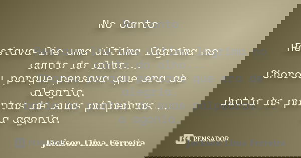 No Canto Restava-lhe uma última lágrima no canto do olho... Chorou porque pensava que era de alegria, batia às portas de suas pálpebras... a agonia.... Frase de Jackson Lima Ferreira.