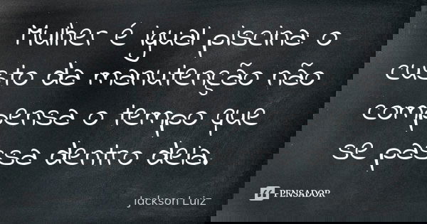 Mulher é igual piscina: o custo da manutenção não compensa o tempo que se passa dentro dela.... Frase de Jackson Luiz.