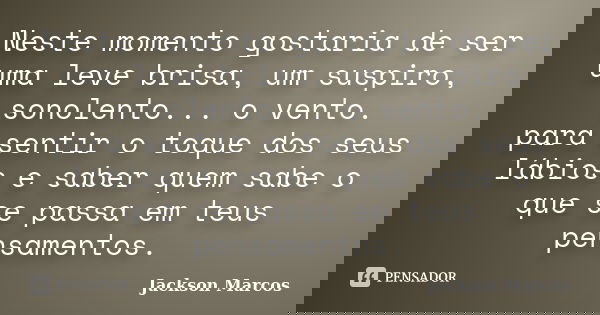Neste momento gostaria de ser uma leve brisa, um suspiro, sonolento... o vento. para sentir o toque dos seus lábios e saber quem sabe o que se passa em teus pen... Frase de Jackson Marcos.