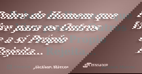 Pobre do Homem que Vive para os Outros e a si Própio Rejeita...... Frase de Jackson Marcos.