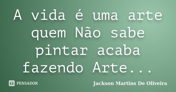 A vida é uma arte quem Não sabe pintar acaba fazendo Arte...... Frase de Jackson Martins De Oliveira.