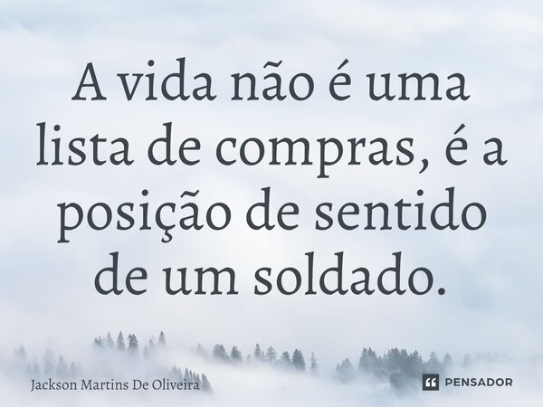 A vida não é uma lista de compras, é a posição de sentido de um soldado.... Frase de Jackson Martins de Oliveira.