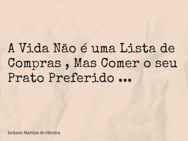 A Vida Não é uma Lista de Compras , Mas Comer o seu Prato Preferido ...... Frase de Jackson Martins de Oliveira.