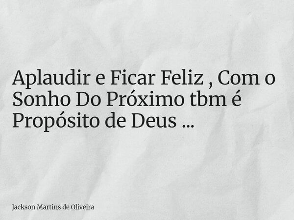 Aplaudir e Ficar Feliz , Com o Sonho Do Próximo tbm é Propósito de Deus ...... Frase de Jackson Martins de Oliveira.