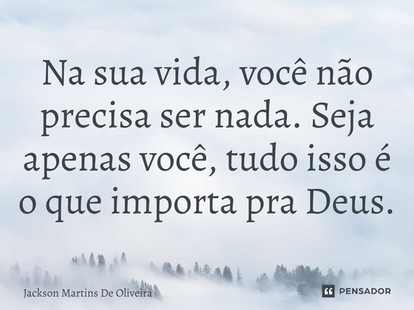 Na sua vida, você não precisa ser nada. Seja apenas você, tudo isso é o que importa pra Deus.... Frase de Jackson Martins de Oliveira.
