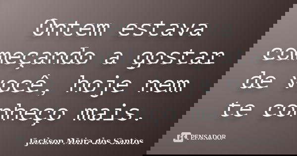 Ontem estava começando a gostar de você, hoje nem te conheço mais.... Frase de Jackson Meira dos Santos.
