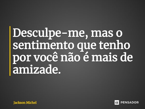 ⁠Desculpe-me, mas o sentimento que tenho por você não é mais de amizade.... Frase de Jackson Michel.