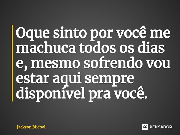 Oque⁠ sinto por você me machuca todos os dias e, mesmo sofrendo vou estar aqui sempre disponível pra você.... Frase de Jackson Michel.