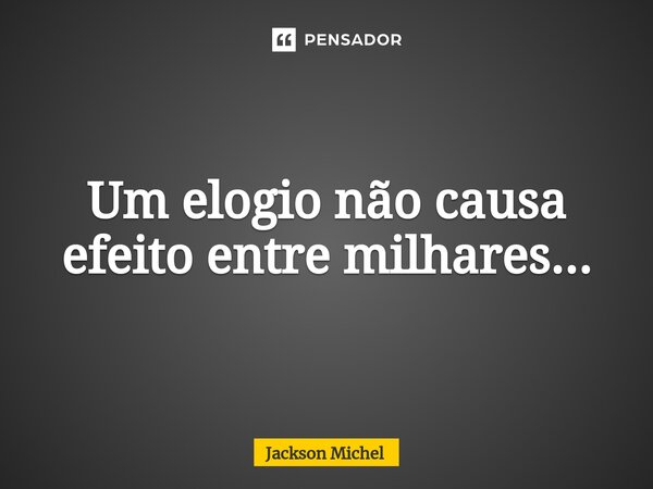 ⁠Um elogio não causa efeito entre milhares...... Frase de Jackson Michel.