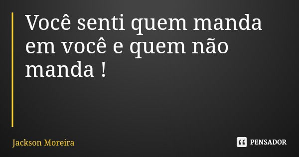Você senti quem manda em você e quem não manda !... Frase de Jackson Moreira.