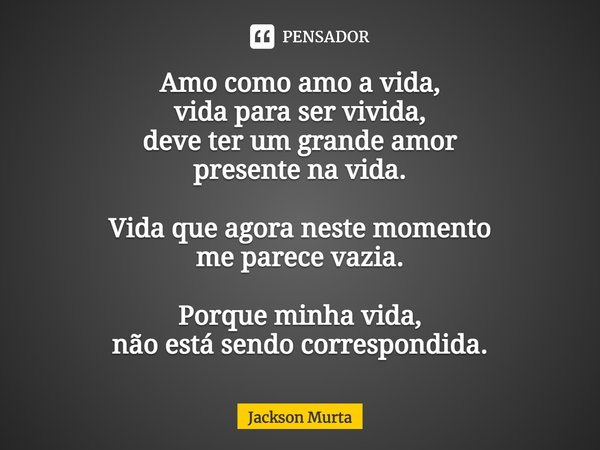 ⁠Amo como amo a vida,
vida para ser vivida,
deve ter um grande amor
presente na vida. Vida que agora neste momento
me parece vazia. Porque minha vida,
não está ... Frase de Jackson Murta.