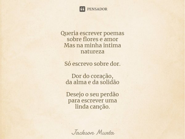 ⁠Queria escrever poemas
sobre flores e amor
Mas na minha intima
natureza Só escrevo sobre dor. Dor do coração,
da alma e da solidão Desejo o seu perdão
para esc... Frase de Jackson Murta.