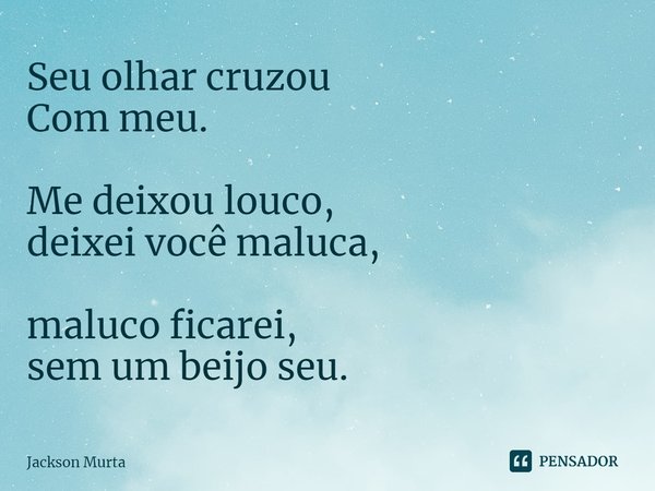 ⁠Seu olhar cruzou
Com meu. Me deixou louco,
deixei você maluca, maluco ficarei,
sem um beijo seu.... Frase de Jackson Murta.