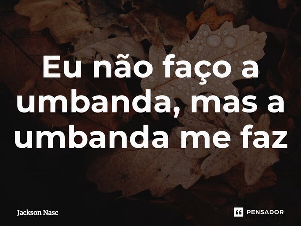 ⁠Eu não faço a umbanda, mas a umbanda me faz... Frase de Jackson Nasc.