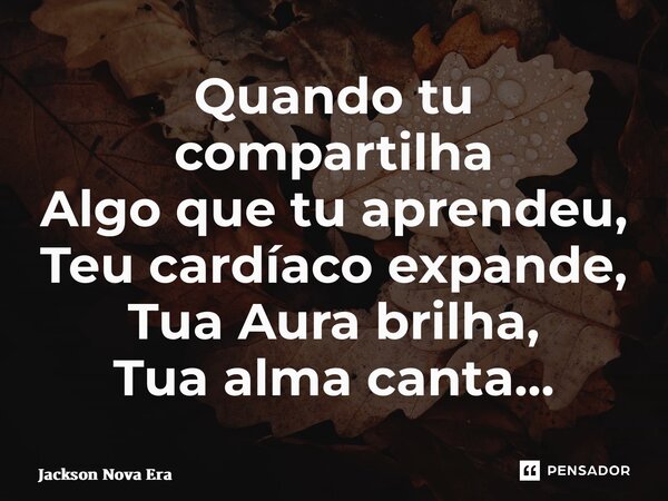 ⁠Quando tu compartilha Algo que tu aprendeu, Teu cardíaco expande, Tua Aura brilha, Tua alma canta…... Frase de Jackson Nova Era.