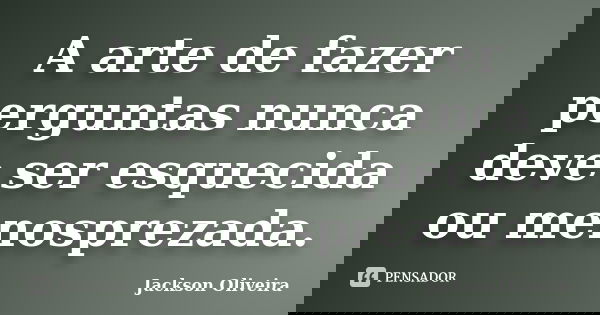 A arte de fazer perguntas nunca deve ser esquecida ou menosprezada.... Frase de Jackson Oliveira.