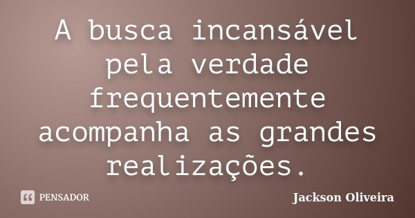 A busca incansável pela verdade frequentemente acompanha as grandes realizações.... Frase de Jackson Oliveira.