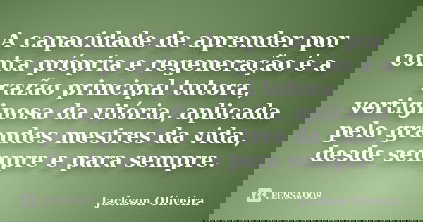 A capacidade de aprender por conta própria e regeneração é a razão principal tutora, vertiginosa da vitória, aplicada pelo grandes mestres da vida, desde sempre... Frase de Jackson Oliveira.