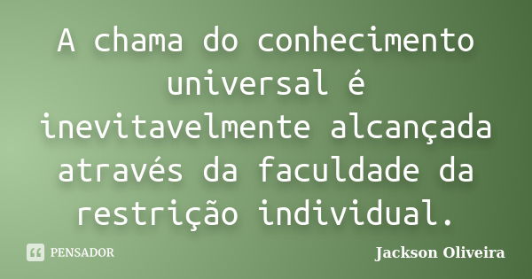 A chama do conhecimento universal é inevitavelmente alcançada através da faculdade da restrição individual.... Frase de Jackson Oliveira.