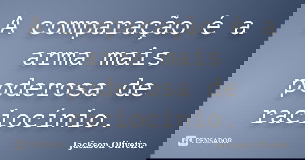 A comparação é a arma mais poderosa de raciocínio.... Frase de Jackson Oliveira.