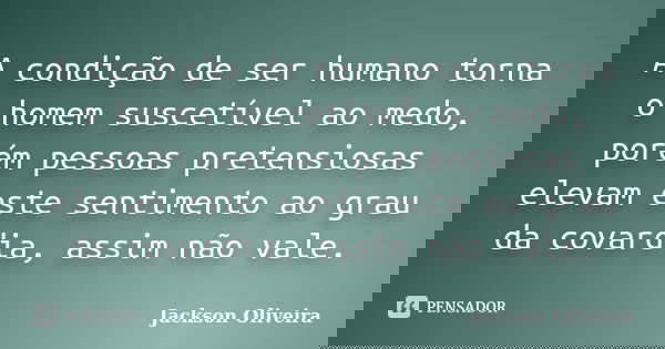 A condição de ser humano torna o homem suscetível ao medo, porém pessoas pretensiosas elevam este sentimento ao grau da covardia, assim não vale.... Frase de Jackson Oliveira.