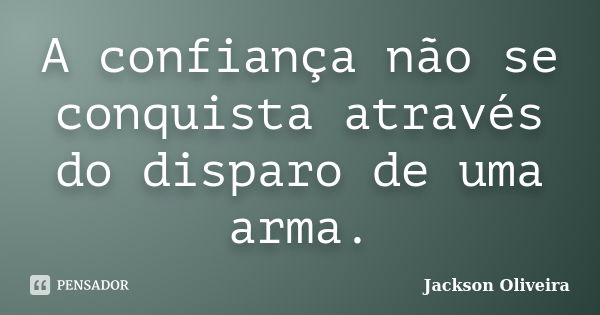 A confiança não se conquista através do disparo de uma arma.... Frase de Jackson Oliveira.