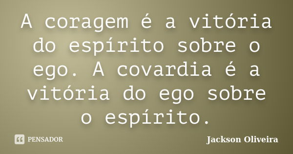 A coragem é a vitória do espírito sobre o ego. A covardia é a vitória do ego sobre o espírito.... Frase de Jackson Oliveira.