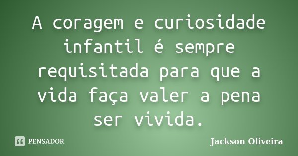 A coragem e curiosidade infantil é sempre requisitada para que a vida faça valer a pena ser vivida.... Frase de Jackson Oliveira.