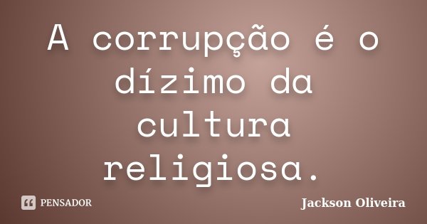A corrupção é o dízimo da cultura religiosa.... Frase de Jackson Oliveira.