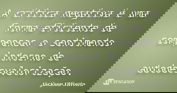 A crítica negativa é uma forma eficiente de compensar o sentimento interno de autodesvalorização.... Frase de Jackson Oliveira.