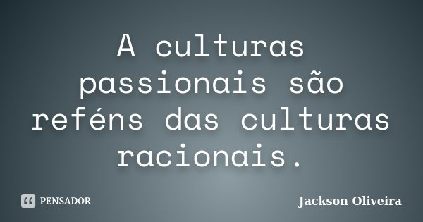 A culturas passionais são reféns das culturas racionais.... Frase de Jackson Oliveira.