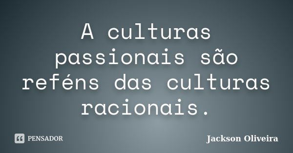 A culturas passionais são reféns das culturas racionais.... Frase de Jackson Oliveira.