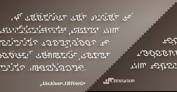 A dádiva da vida é suficiente para um espírito corajoso e responsável demais para um espírito medíocre.... Frase de Jackson Oliveira.