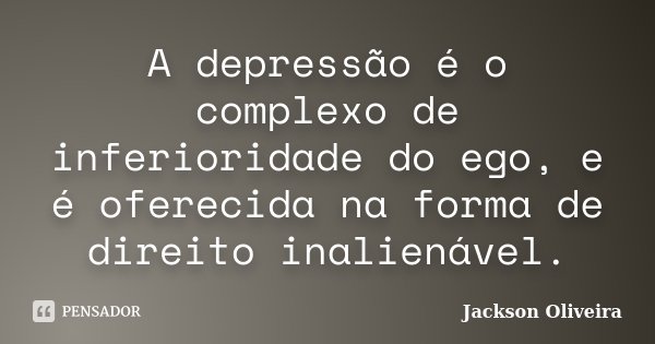 A depressão é o complexo de inferioridade do ego, e é oferecida na forma de direito inalienável.... Frase de Jackson Oliveira.